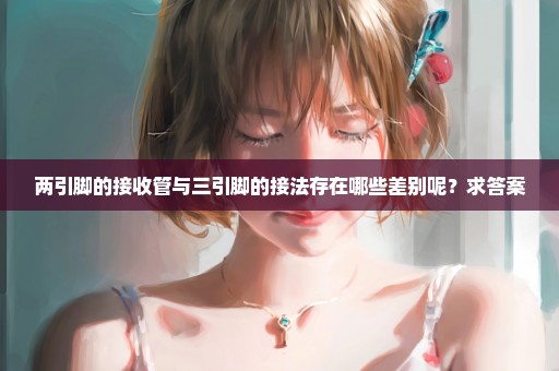 两引脚的接收管与三引脚的接法存在哪些差别呢？求答案