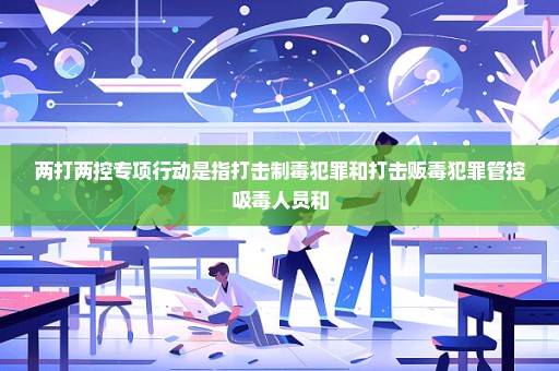 两打两控专项行动是指打击制毒犯罪和打击贩毒犯罪管控吸毒人员和