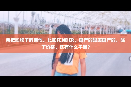 两把同牌子的吉他，比如FENDER，国产的跟美国产的，除了价格，还有什么不同？