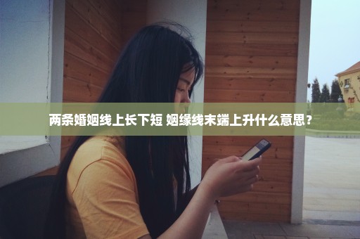 两条婚姻线上长下短 姻缘线末端上升什么意思？