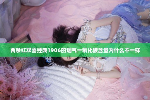 两条红双喜经典1906的烟气一氧化碳含量为什么不一样