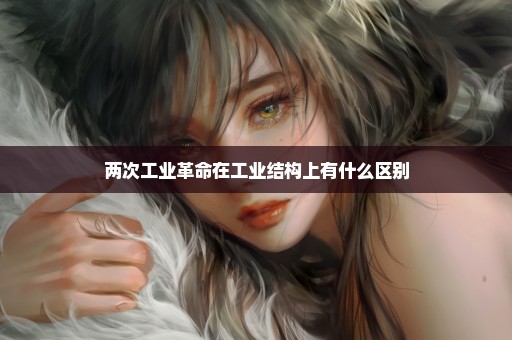 两次工业革命在工业结构上有什么区别