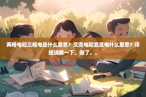 两相电和三相电是什么意思？交流电和直流电什么意思？详细说明一下。谢了。。