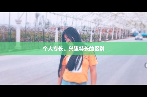 个人专长、兴趣特长的区别