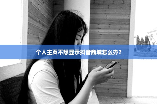 个人主页不想显示抖音商城怎么办？