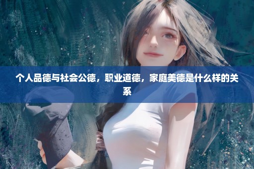 个人品德与社会公德，职业道德，家庭美德是什么样的关系