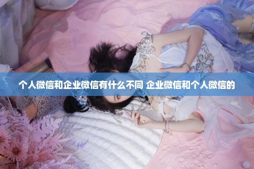 个人微信和企业微信有什么不同 企业微信和个人微信的