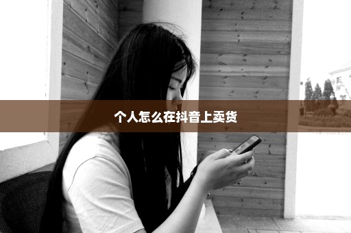 个人怎么在抖音上卖货