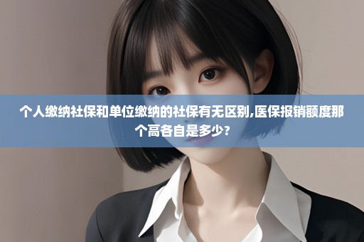 个人缴纳社保和单位缴纳的社保有无区别,医保报销额度那个高各自是多少?