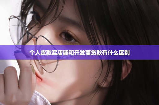 个人货款买店铺和开发商贷款有什么区别