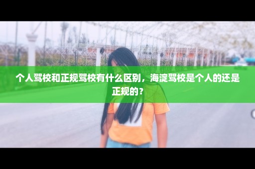 个人驾校和正规驾校有什么区别，海淀驾校是个人的还是正规的？