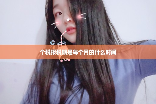 个税报税期是每个月的什么时间