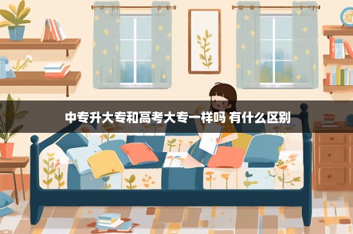 中专升大专和高考大专一样吗 有什么区别