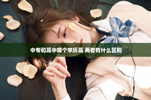 中专和高中哪个学历高 两者有什么区别