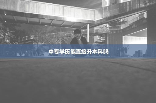 中专学历能直接升本科吗