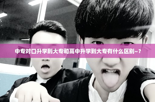 中专对口升学到大专和高中升学到大专有什么区别~？