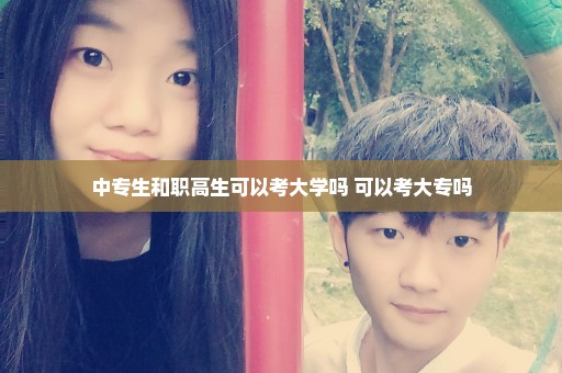 中专生和职高生可以考大学吗 可以考大专吗