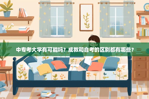 中专考大学有可能吗？成教和自考的区别都有哪些？
