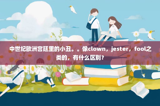 中世纪欧洲宫廷里的小丑。。像clown，jester，fool之类的，有什么区别？