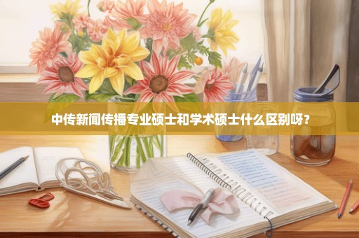 中传新闻传播专业硕士和学术硕士什么区别呀？