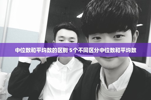 中位数和平均数的区别 5个不同区分中位数和平均数