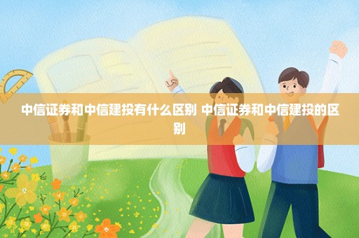 中信证券和中信建投有什么区别 中信证券和中信建投的区别