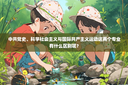 中共党史、科学社会主义与国际共产主义运动这两个专业有什么区别呢？