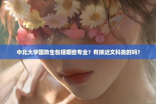 中北大学国防生包括哪些专业？有接近文科类的吗？