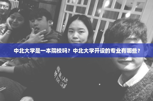 中北大学是一本院校吗？中北大学开设的专业有哪些？