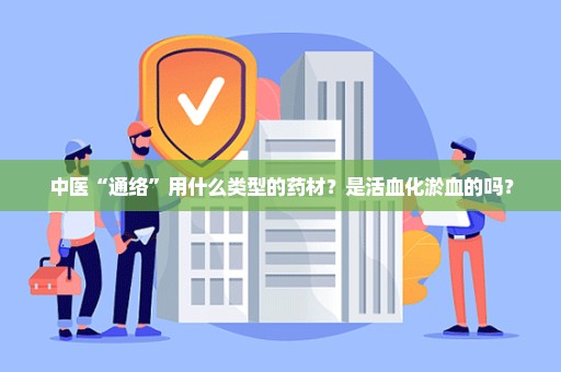 中医“通络”用什么类型的药材？是活血化淤血的吗？