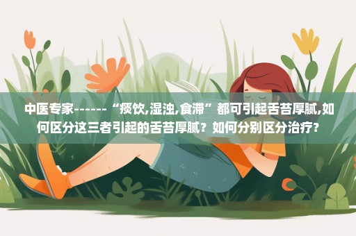 中医专家------“痰饮,湿浊,食滞”都可引起舌苔厚腻,如何区分这三者引起的舌苔厚腻？如何分别区分治疗？
