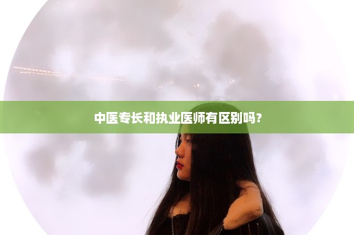 中医专长和执业医师有区别吗？