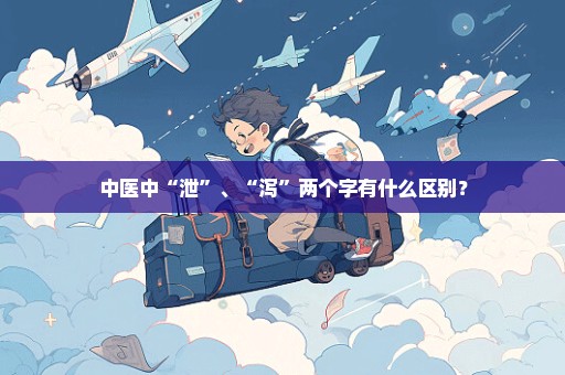中医中“泄”、“泻”两个字有什么区别？