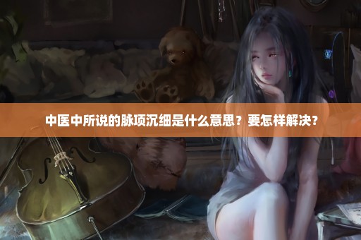 中医中所说的脉项沉细是什么意思？要怎样解决？
