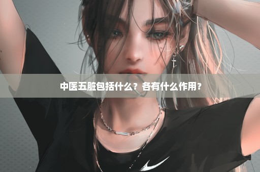 中医五脏包括什么？各有什么作用？