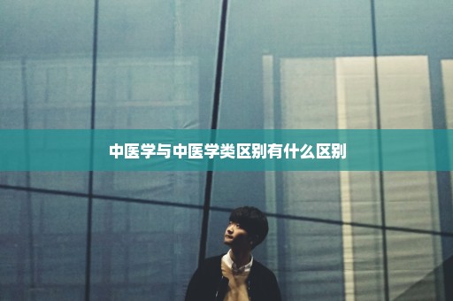 中医学与中医学类区别有什么区别