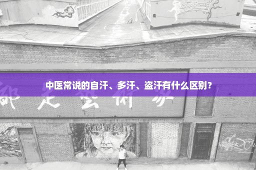 中医常说的自汗、多汗、盗汗有什么区别？