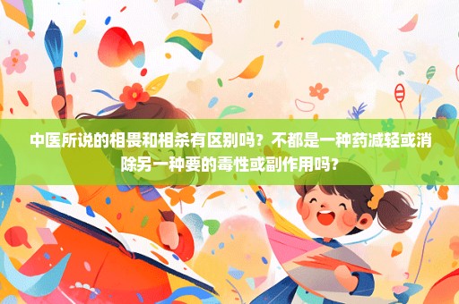 中医所说的相畏和相杀有区别吗？不都是一种药减轻或消除另一种要的毒性或副作用吗？