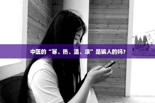 中医的“寒、热、温、凉”是骗人的吗？