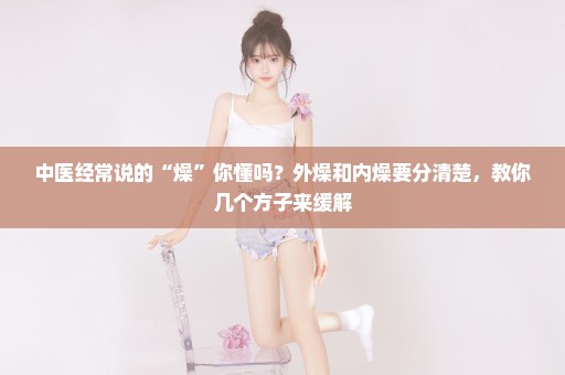 中医经常说的“燥”你懂吗？外燥和内燥要分清楚，教你几个方子来缓解