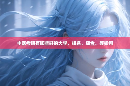 中医考研有哪些好的大学，排名，综合，等如何