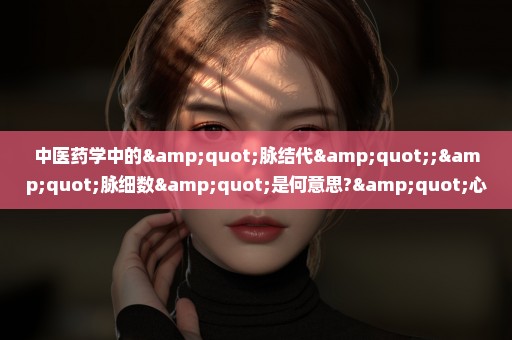 中医药学中的"脉结代";"脉细数"是何意思?"心悸""心慌"有何区别?