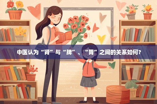 中医认为“肾”与“脾”、“胃”之间的关系如何？