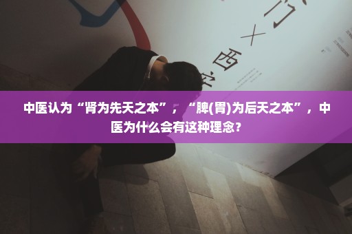 中医认为“肾为先天之本”，“脾(胃)为后天之本”，中医为什么会有这种理念？