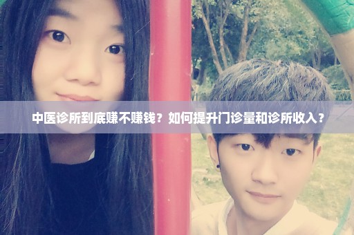 中医诊所到底赚不赚钱？如何提升门诊量和诊所收入？