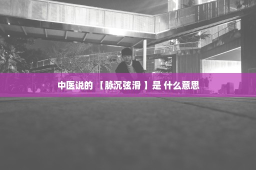 中医说的 【脉沉弦滑 】是 什么意思