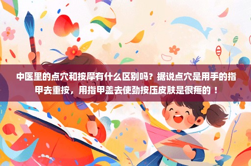 中医里的点穴和按摩有什么区别吗？据说点穴是用手的指甲去重按，用指甲盖去使劲按压皮肤是很疼的 ！