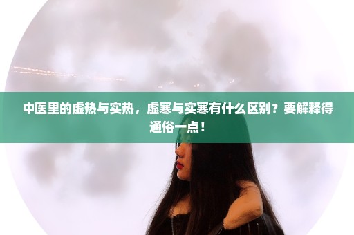 中医里的虚热与实热，虚寒与实寒有什么区别？要解释得通俗一点！