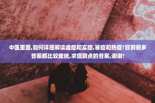 中医里面,如何详细解读虚症和实症,寒症和热症?目前很多答案都比较笼统,求细致点的答案,谢谢!