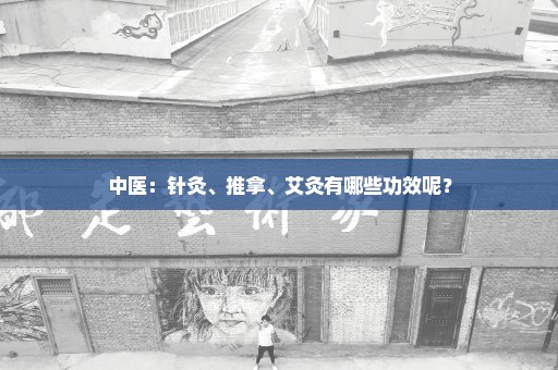 中医：针灸、推拿、艾灸有哪些功效呢？